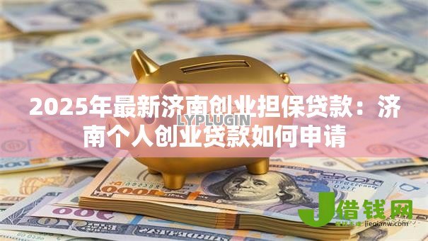 2025年最新济南创业担保贷款：济南个人创业贷款如何申请