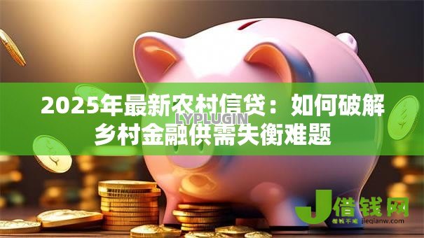2025年最新农村信贷：如何破解乡村金融供需失衡难题