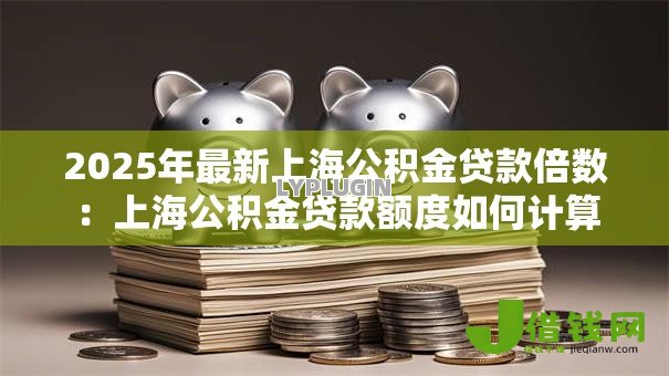 2025年最新上海公积金贷款倍数:上海公积金贷款额度如何计算 2025年最新上海公积金贷款倍数:上海公积金贷款额度如何计算