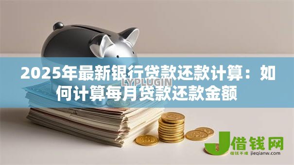 2025年最新银行贷款还款计算:如何计算每月贷款还款金额 2025年最新银行贷款还款计算:如何计算每月贷款还款金额