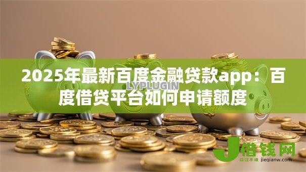 2025年最新百度金融贷款app:百度借贷平台如何申请额度 2025年最新百度金融贷款app:百度借贷平台如何申请额度