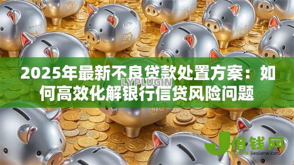 2025年最新不良贷款处置方案：如何高效化解银行信贷风险问题