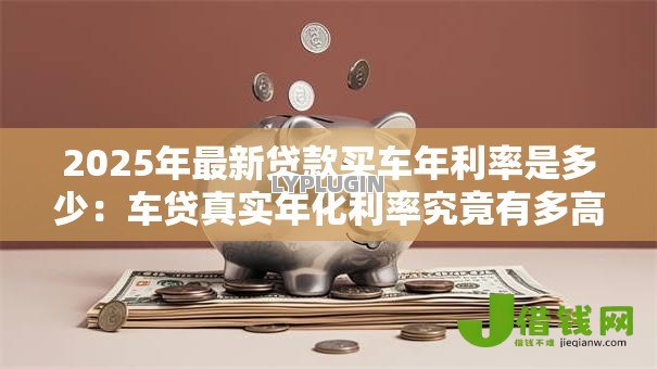 2025年最新贷款买车年利率是多少：车贷真实年化利率究竟有多高