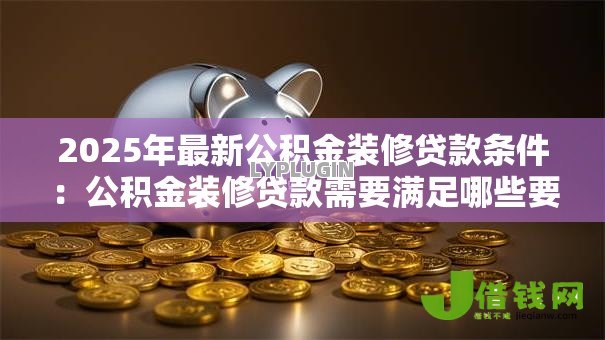 2025年最新公积金装修贷款条件:公积金装修贷款需要满足哪些要求 2025年最新公积金装修贷款条件:公积金装修贷款需要满足哪些要求