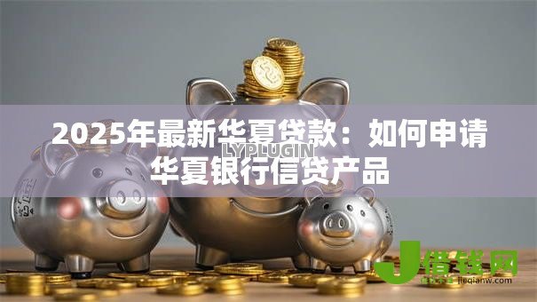 2025年最新华夏贷款：如何申请华夏银行信贷产品