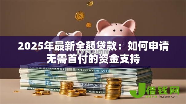 2025年最新全额贷款：如何申请无需首付的资金支持