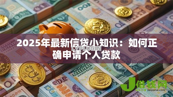 2025年最新信贷小知识:如何正确申请个人贷款 2025年最新信贷小知识:如何正确申请个人贷款