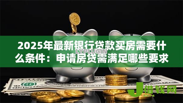 2025年最新银行贷款买房需要什么条件：申请房贷需满足哪些要求