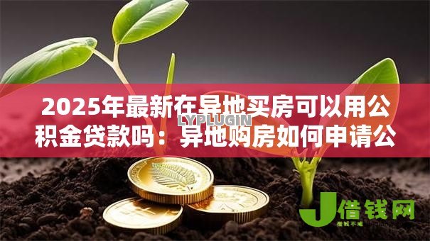 2025年最新在异地买房可以用公积金贷款吗：异地购房如何申请公积金贷款