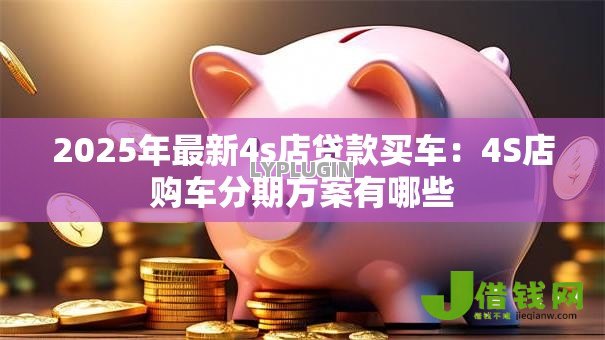 2025年最新4s店贷款买车：4S店购车分期方案有哪些