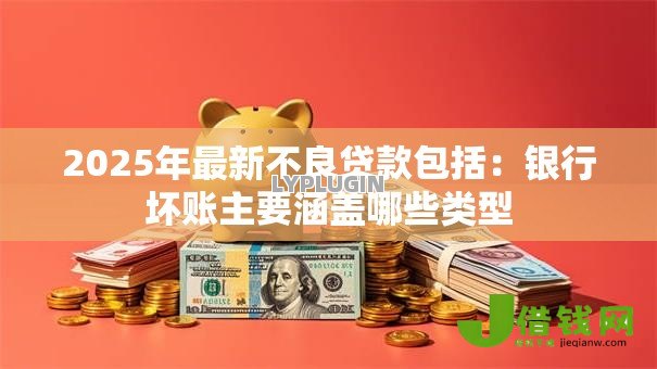 2025年最新不良贷款包括:银行坏账主要涵盖哪些类型 2025年最新不良贷款包括:银行坏账主要涵盖哪些类型