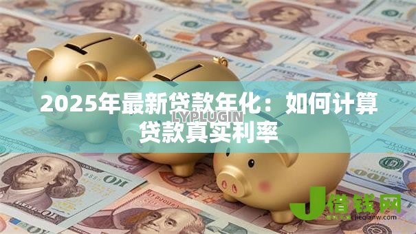 2025年最新贷款年化:如何计算贷款真实利率 2025年最新贷款年化:如何计算贷款真实利率
