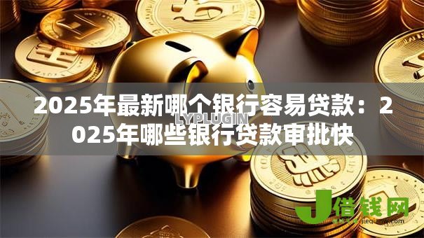 2025年最新哪个银行容易贷款:2025年哪些银行贷款审批快 2025年最新哪个银行容易贷款:2025年哪些银行贷款审批快