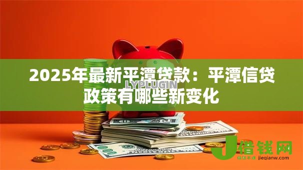 2025年最新平潭贷款:平潭信贷政策有哪些新变化 2025年最新平潭贷款:平潭信贷政策有哪些新变化