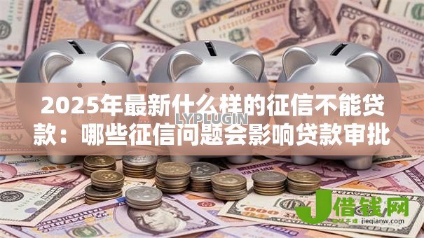 2025年最新什么样的征信不能贷款：哪些征信问题会影响贷款审批