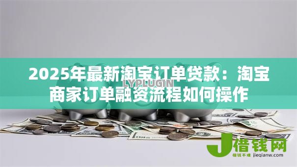 2025年最新淘宝订单贷款:淘宝商家订单融资流程如何操作 2025年最新淘宝订单贷款:淘宝商家订单融资流程如何操作