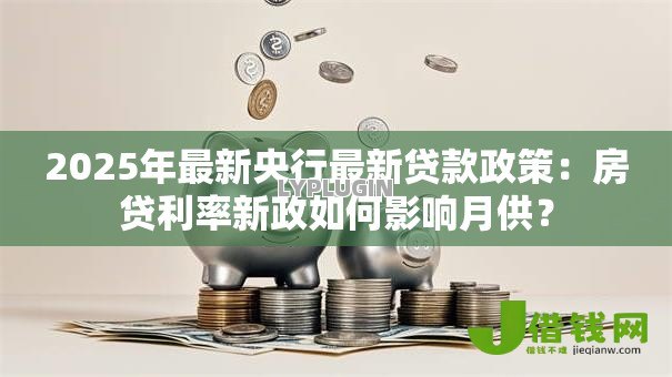 2025年最新央行最新贷款政策:房贷利率新政如何影响月供? 2025年最新央行最新贷款政策:房贷利率新政如何影响月供?