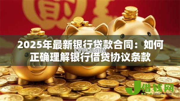 2025年最新银行贷款合同:如何正确理解银行借贷协议条款 2025年最新银行贷款合同:如何正确理解银行借贷协议条款