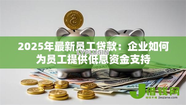 2025年最新员工贷款:企业如何为员工提供低息资金支持 2025年最新员工贷款:企业如何为员工提供低息资金支持
