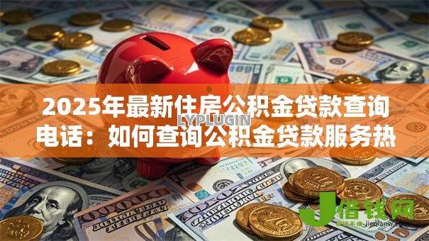 2025年最新住房公积金贷款查询电话:如何查询公积金贷款服务热线 2025年最新住房公积金贷款查询电话:如何查询公积金贷款服务热线