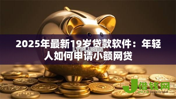 2025年最新19岁贷款软件:年轻人如何申请小额网贷 2025年最新19岁贷款软件:年轻人如何申请小额网贷