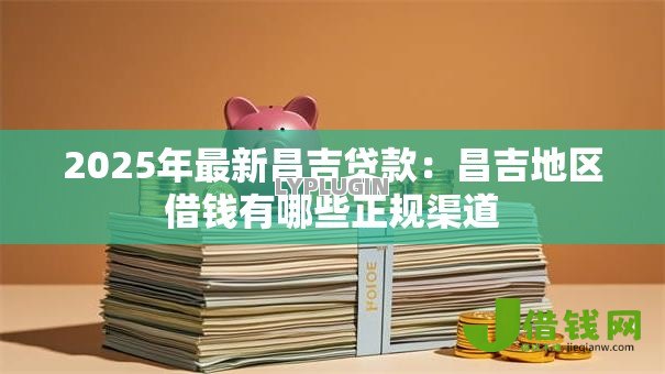 2025年最新昌吉贷款:昌吉地区借钱有哪些正规渠道 2025年最新昌吉贷款:昌吉地区借钱有哪些正规渠道