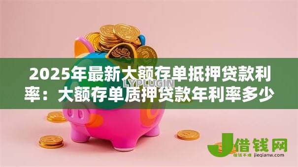 2025年最新大额存单抵押贷款利率:大额存单质押贷款年利率多少 2025年最新大额存单抵押贷款利率:大额存单质押贷款年利率多少