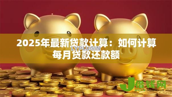 2025年最新贷款计算:如何计算每月贷款还款额 2025年最新贷款计算:如何计算每月贷款还款额