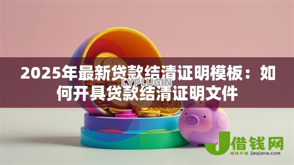 2025年最新贷款结清证明模板:如何开具贷款结清证明文件 2025年最新贷款结清证明模板:如何开具贷款结清证明文件