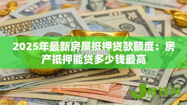 2025年最新房屋抵押贷款额度:房产抵押能贷多少钱最高 2025年最新房屋抵押贷款额度:房产抵押能贷多少钱最高