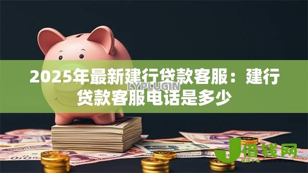 2025年最新建行贷款客服:建行贷款客服电话是多少 2025年最新建行贷款客服:建行贷款客服电话是多少