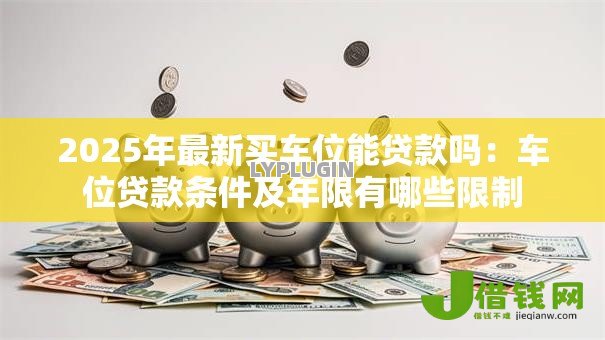 2025年最新买车位能贷款吗:车位贷款条件及年限有哪些限制 2025年最新买车位能贷款吗:车位贷款条件及年限有哪些限制