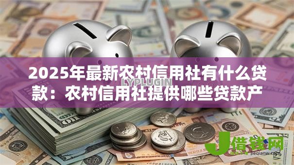 2025年最新农村信用社有什么贷款:农村信用社提供哪些贷款产品 2025年最新农村信用社有什么贷款:农村信用社提供哪些贷款产品