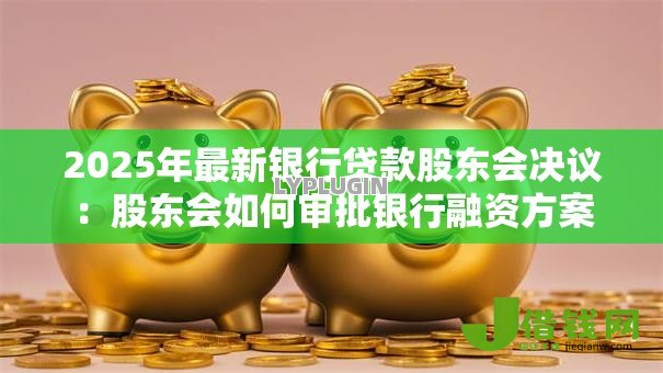 2025年最新银行贷款股东会决议:股东会如何审批银行融资方案 2025年最新银行贷款股东会决议:股东会如何审批银行融资方案