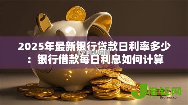 2025年最新银行贷款日利率多少:银行借款每日利息如何计算 2025年最新银行贷款日利率多少:银行借款每日利息如何计算