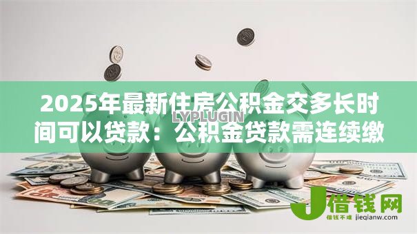 2025年最新住房公积金交多长时间可以贷款:公积金贷款需连续缴存多久 2025年最新住房公积金交多长时间可以贷款:公积金贷款需连续缴存多久
