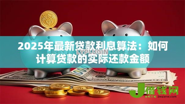 2025年最新贷款利息算法:如何计算贷款的实际还款金额 2025年最新贷款利息算法:如何计算贷款的实际还款金额