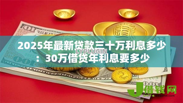 2025年最新贷款三十万利息多少:30万借贷年利息要多少 2025年最新贷款三十万利息多少:30万借贷年利息要多少