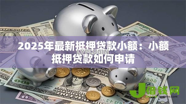 2025年最新抵押贷款小额：小额抵押贷款如何申请
