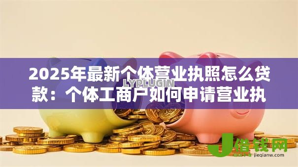 2025年最新个体营业执照怎么贷款:个体工商户如何申请营业执照贷款 2025年最新个体营业执照怎么贷款:个体工商户如何申请营业执照贷款