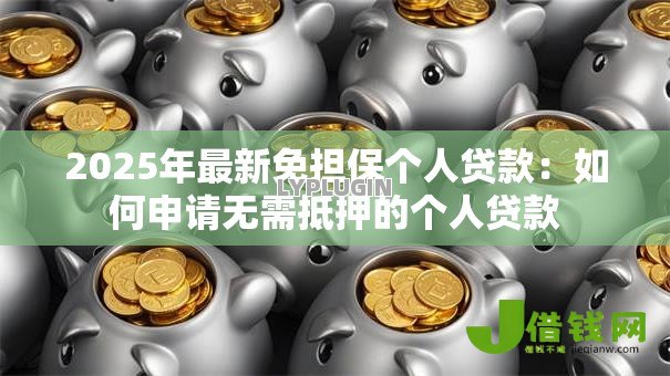 2025年最新免担保个人贷款:如何申请无需抵押的个人贷款 2025年最新免担保个人贷款:如何申请无需抵押的个人贷款