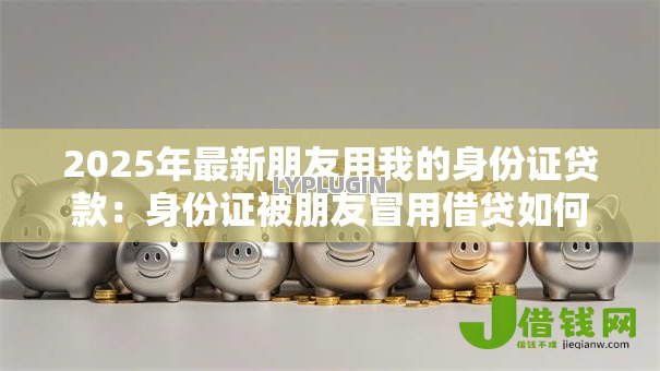 2025年最新朋友用我的身份证贷款:身份证被朋友冒用借贷如何维权 2025年最新朋友用我的身份证贷款:身份证被朋友冒用借贷如何维权