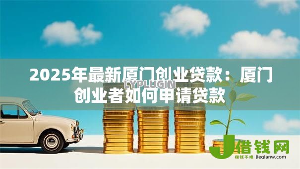 2025年最新厦门创业贷款:厦门创业者如何申请贷款 2025年最新厦门创业贷款:厦门创业者如何申请贷款