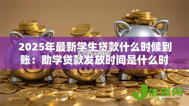 2025年最新学生贷款什么时候到账:助学贷款发放时间是什么时候 2025年最新学生贷款什么时候到账:助学贷款发放时间是什么时候