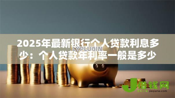 2025年最新银行个人贷款利息多少：个人贷款年利率一般是多少