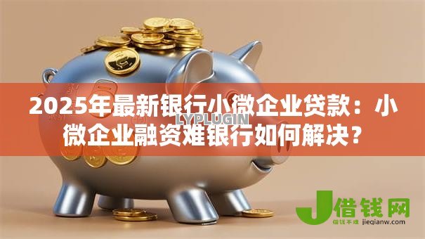 2025年最新银行小微企业贷款:小微企业融资难银行如何解决? 2025年最新银行小微企业贷款:小微企业融资难银行如何解决?