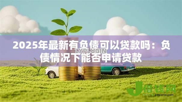 2025年最新有负债可以贷款吗:负债情况下能否申请贷款 2025年最新有负债可以贷款吗:负债情况下能否申请贷款