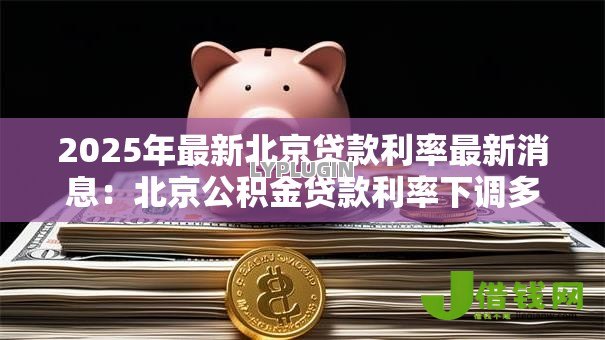 2025年最新北京贷款利率最新消息:北京公积金贷款利率下调多少 2025年最新北京贷款利率最新消息:北京公积金贷款利率下调多少