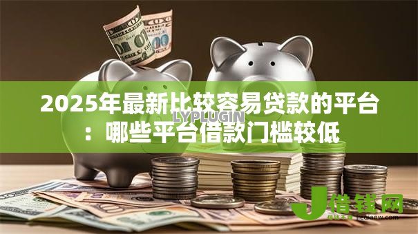 2025年最新比较容易贷款的平台:哪些平台借款门槛较低 2025年最新比较容易贷款的平台:哪些平台借款门槛较低