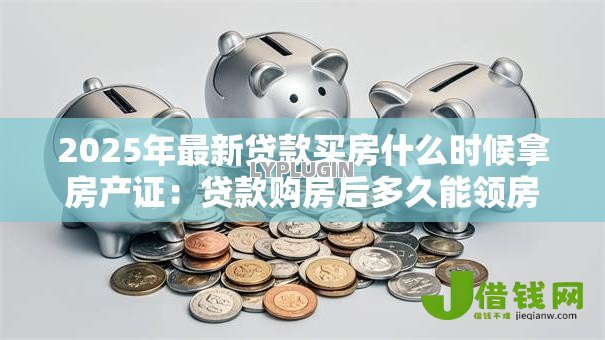 2025年最新贷款买房什么时候拿房产证:贷款购房后多久能领房产证 2025年最新贷款买房什么时候拿房产证:贷款购房后多久能领房产证